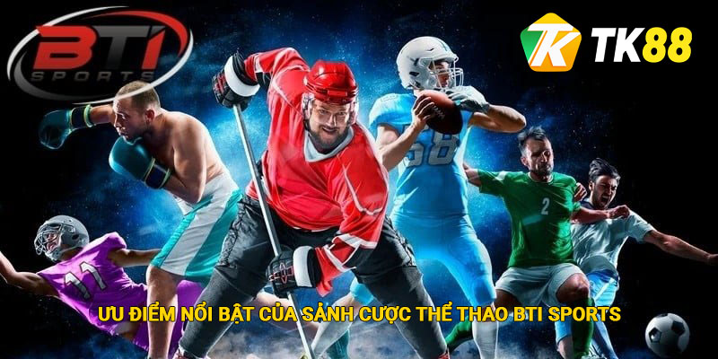 BTi Sports - Sảnh Cá Cược Thể Thao Chất Lượng & Uy Tín Tại Tk88 3 Ưu điểm nổi bật của sảnh cược BTi Sports